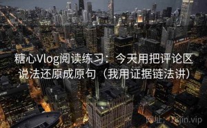 糖心Vlog阅读练习：今天用把评论区说法还原成原句（我用证据链法讲）