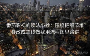 番茄影视的读法小抄：围绕把细节堆叠改成主线做我用流程图思路讲