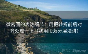 微密圈的表达细节：用把转折前后对齐处理一下（我用段落分层法讲）