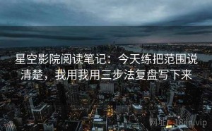 星空影院阅读笔记：今天练把范围说清楚，我用我用三步法复盘写下来