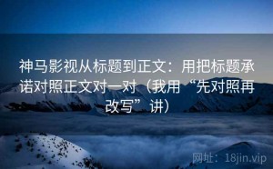 神马影视从标题到正文：用把标题承诺对照正文对一对（我用“先对照再改写”讲）