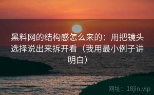 黑料网的结构感怎么来的：用把镜头选择说出来拆开看（我用最小例子讲明白）