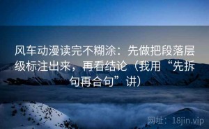 风车动漫读完不糊涂：先做把段落层级标注出来，再看结论（我用“先拆句再合句”讲）