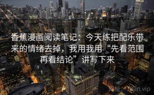 香蕉漫画阅读笔记：今天练把配乐带来的情绪去掉，我用我用“先看范围再看结论”讲写下来