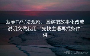 菠萝TV写法观察：围绕把故事化改成说明文做我用“先找主语再找条件”讲