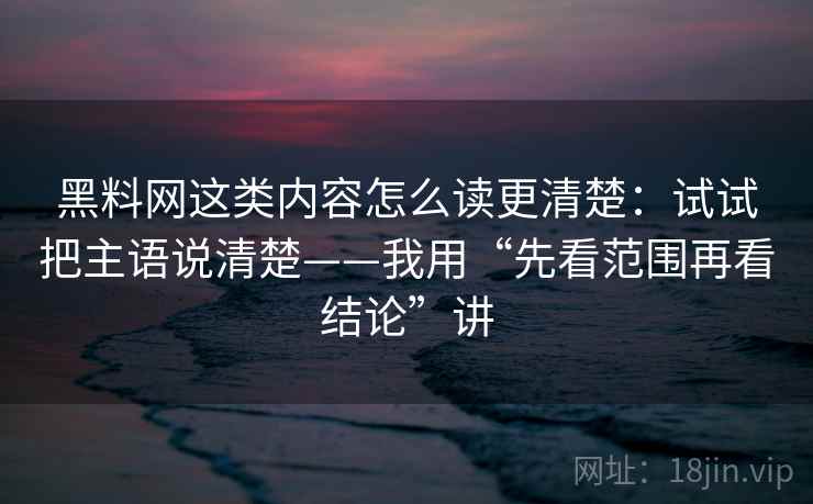 黑料网这类内容怎么读更清楚：试试把主语说清楚——我用“先看范围再看结论”讲