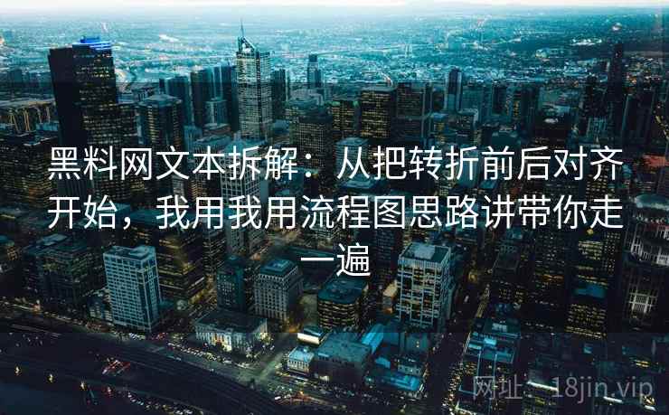 黑料网文本拆解：从把转折前后对齐开始，我用我用流程图思路讲带你走一遍