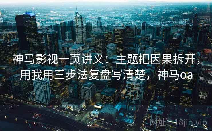 神马影视一页讲义：主题把因果拆开，用我用三步法复盘写清楚，神马oa