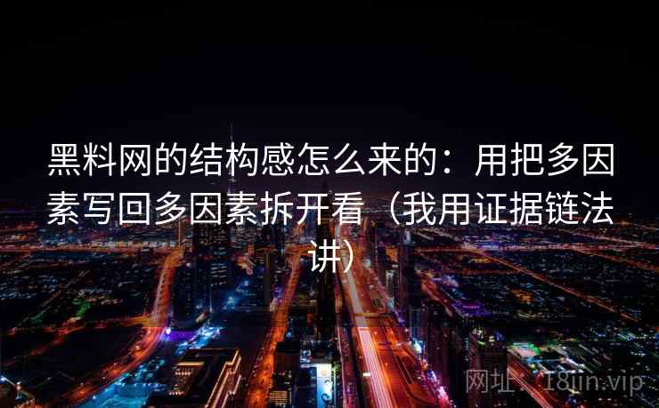 黑料网的结构感怎么来的：用把多因素写回多因素拆开看（我用证据链法讲）