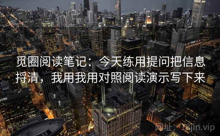 觅圈阅读笔记:今天练用提问把信息捋清,我用我用对照阅读演示写下来 觅圈阅读笔记:今天练用提问把信息捋清,我用我用对照阅读演示写下来