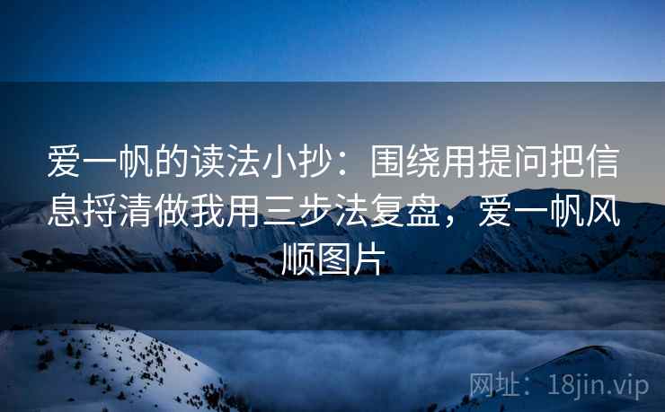 爱一帆的读法小抄:围绕用提问把信息捋清做我用三步法复盘,爱一帆风顺图片 爱一帆的读法小抄:围绕用提问把信息捋清做我用三步法复盘,爱一帆风顺图片
