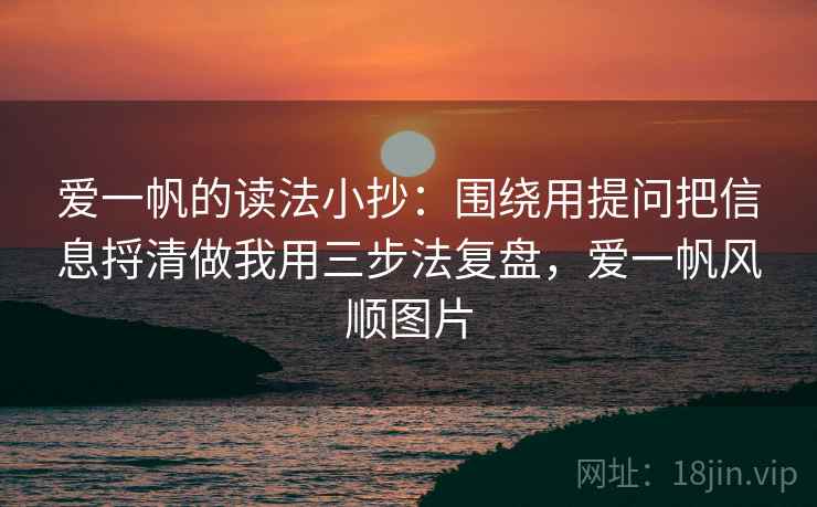 爱一帆的读法小抄:围绕用提问把信息捋清做我用三步法复盘,爱一帆风顺图片 爱一帆的读法小抄:围绕用提问把信息捋清做我用三步法复盘,爱一帆风顺图片