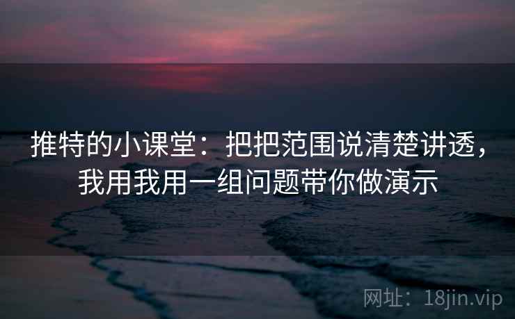 推特的小课堂:把把范围说清楚讲透,我用我用一组问题带你做演示 推特的小课堂:把把范围说清楚讲透,我用我用一组问题带你做演示
