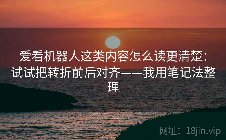 爱看机器人这类内容怎么读更清楚:试试把转折前后对齐——我用笔记法整理 爱看机器人这类内容怎么读更清楚:试试把转折前后对齐——我用笔记法整理
