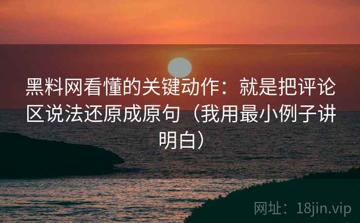 黑料网看懂的关键动作:就是把评论区说法还原成原句(我用最小例子讲明白) 黑料网看懂的关键动作:就是把评论区说法还原成原句(我用最小例子讲明白)