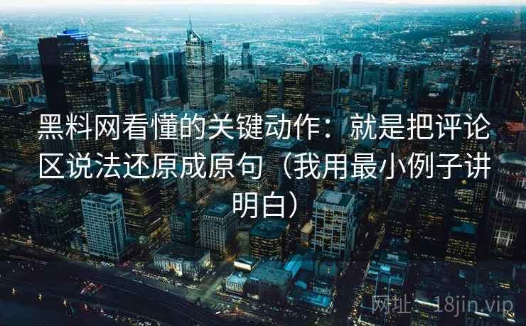 黑料网看懂的关键动作:就是把评论区说法还原成原句(我用最小例子讲明白) 黑料网看懂的关键动作:就是把评论区说法还原成原句(我用最小例子讲明白)