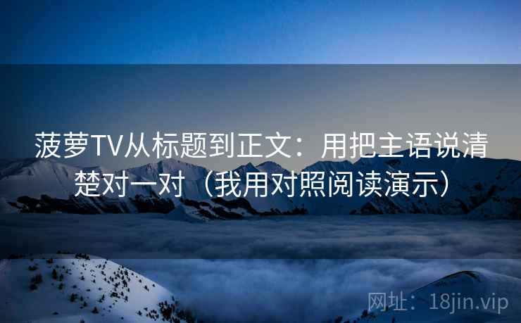 菠萝TV从标题到正文:用把主语说清楚对一对(我用对照阅读演示) 菠萝TV从标题到正文:用把主语说清楚对一对(我用对照阅读演示)
