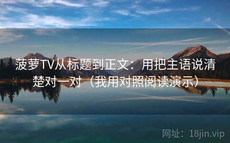 菠萝TV从标题到正文:用把主语说清楚对一对(我用对照阅读演示) 菠萝TV从标题到正文:用把主语说清楚对一对(我用对照阅读演示)