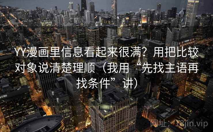 YY漫画里信息看起来很满?用把比较对象说清楚理顺(我用“先找主语再找条件”讲) YY漫画里信息看起来很满?用把比较对象说清楚理顺(我用“先找主语再找条件”讲)
