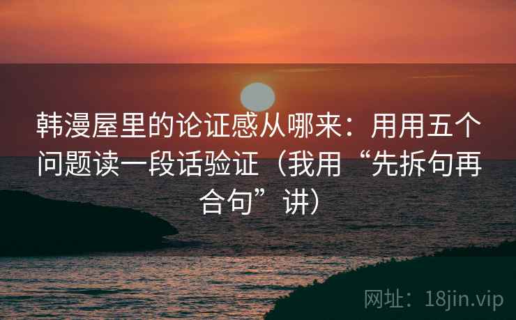韩漫屋里的论证感从哪来:用用五个问题读一段话验证(我用“先拆句再合句”讲) 韩漫屋里的论证感从哪来:用用五个问题读一段话验证(我用“先拆句再合句”讲)