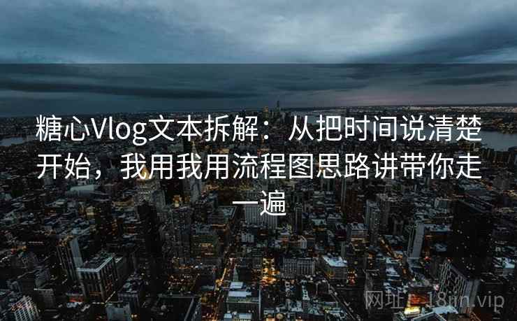 糖心Vlog文本拆解:从把时间说清楚开始,我用我用流程图思路讲带你走一遍 糖心Vlog文本拆解:从把时间说清楚开始,我用我用流程图思路讲带你走一遍