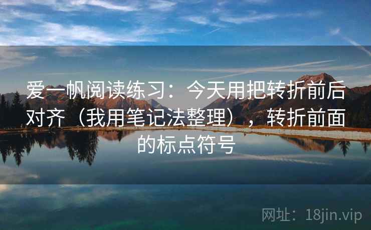 爱一帆阅读练习:今天用把转折前后对齐(我用笔记法整理),转折前面的标点符号 爱一帆阅读练习:今天用把转折前后对齐(我用笔记法整理),转折前面的标点符号