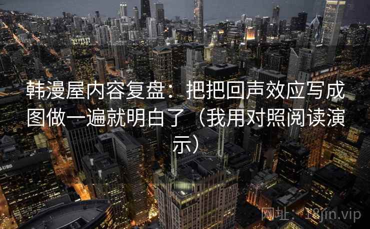 韩漫屋内容复盘:把把回声效应写成图做一遍就明白了(我用对照阅读演示) 韩漫屋内容复盘:把把回声效应写成图做一遍就明白了(我用对照阅读演示)