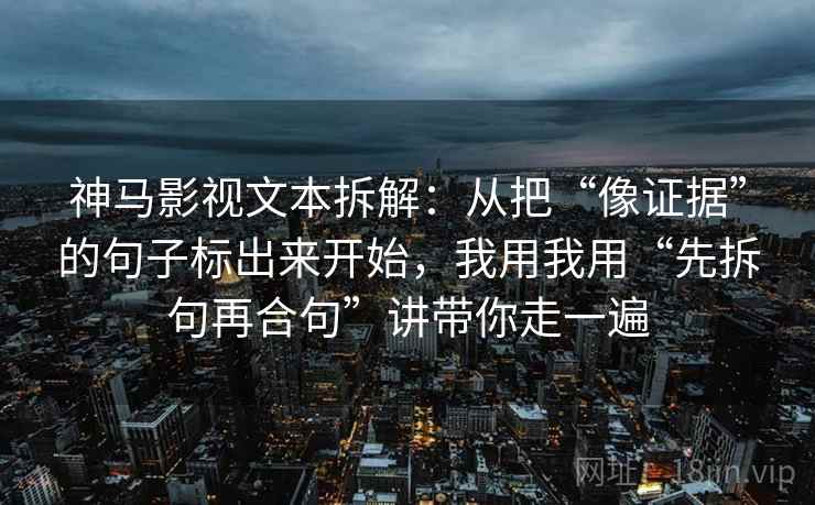 神马影视文本拆解:从把“像证据”的句子标出来开始,我用我用“先拆句再合句”讲带你走一遍 神马影视文本拆解:从把“像证据”的句子标出来开始,我用我用“先拆句再合句”讲带你走一遍