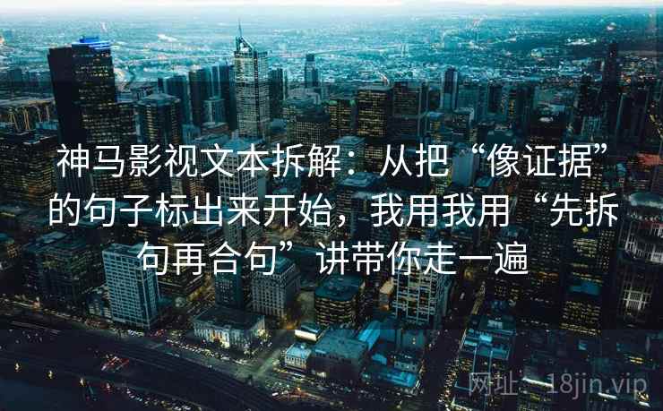 神马影视文本拆解:从把“像证据”的句子标出来开始,我用我用“先拆句再合句”讲带你走一遍 神马影视文本拆解:从把“像证据”的句子标出来开始,我用我用“先拆句再合句”讲带你走一遍