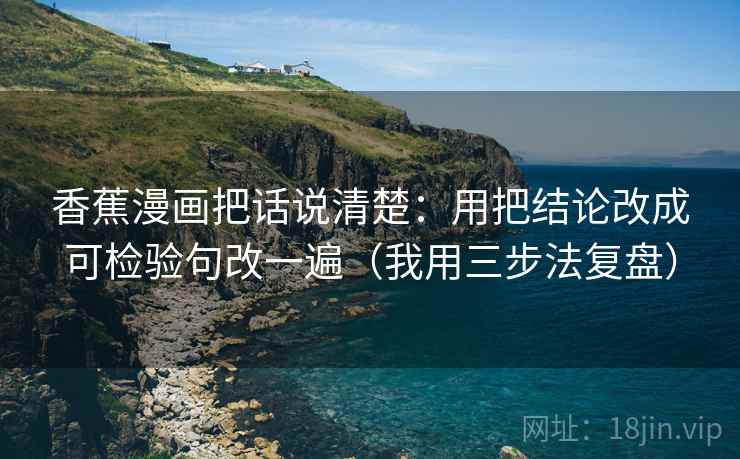 香蕉漫画把话说清楚：用把结论改成可检验句改一遍（我用三步法复盘）