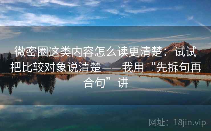 微密圈这类内容怎么读更清楚:试试把比较对象说清楚——我用“先拆句再合句”讲 微密圈这类内容怎么读更清楚:试试把比较对象说清楚——我用“先拆句再合句”讲
