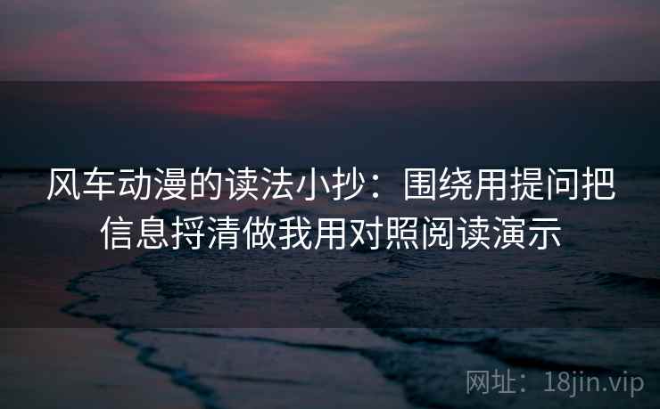 风车动漫的读法小抄:围绕用提问把信息捋清做我用对照阅读演示 风车动漫的读法小抄:围绕用提问把信息捋清做我用对照阅读演示