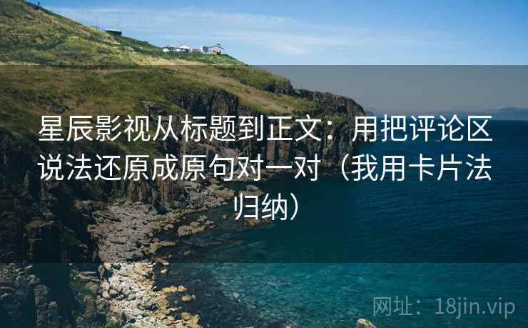 星辰影视从标题到正文:用把评论区说法还原成原句对一对(我用卡片法归纳) 星辰影视从标题到正文:用把评论区说法还原成原句对一对(我用卡片法归纳)