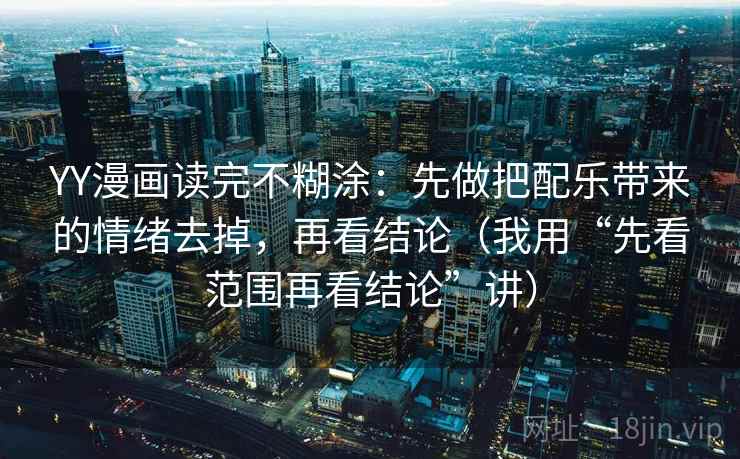 YY漫画读完不糊涂：先做把配乐带来的情绪去掉，再看结论（我用“先看范围再看结论”讲）