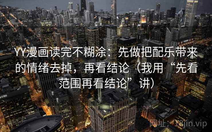 YY漫画读完不糊涂：先做把配乐带来的情绪去掉，再看结论（我用“先看范围再看结论”讲）