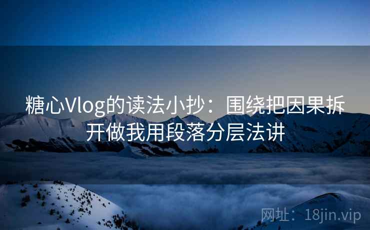 糖心Vlog的读法小抄：围绕把因果拆开做我用段落分层法讲