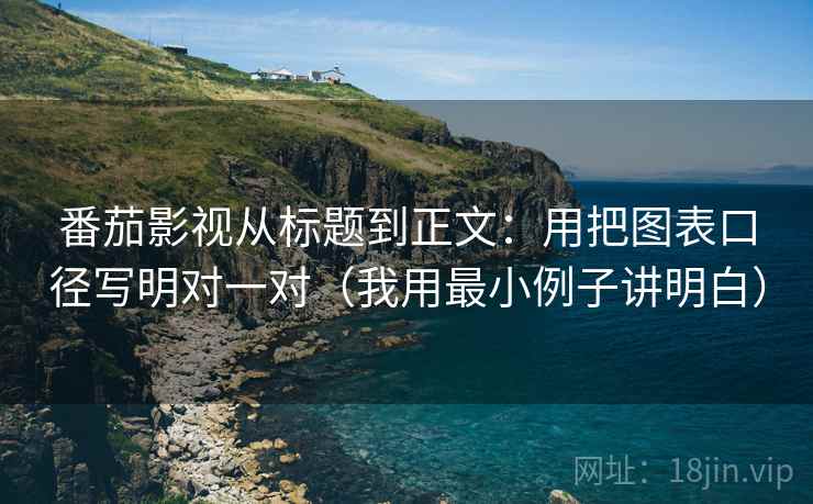 番茄影视从标题到正文：用把图表口径写明对一对（我用最小例子讲明白）