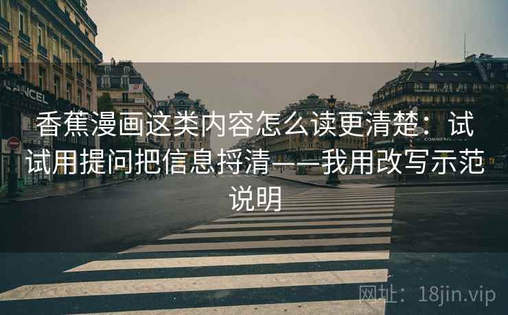 香蕉漫画这类内容怎么读更清楚:试试用提问把信息捋清——我用改写示范说明 香蕉漫画这类内容怎么读更清楚:试试用提问把信息捋清——我用改写示范说明