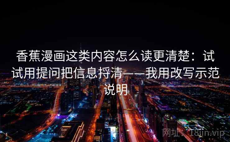 香蕉漫画这类内容怎么读更清楚:试试用提问把信息捋清——我用改写示范说明 香蕉漫画这类内容怎么读更清楚:试试用提问把信息捋清——我用改写示范说明