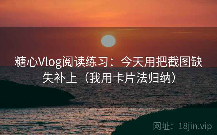 糖心Vlog阅读练习:今天用把截图缺失补上(我用卡片法归纳) 糖心Vlog阅读练习:今天用把截图缺失补上(我用卡片法归纳)