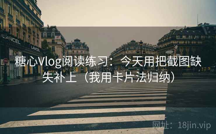 糖心Vlog阅读练习:今天用把截图缺失补上(我用卡片法归纳) 糖心Vlog阅读练习:今天用把截图缺失补上(我用卡片法归纳)