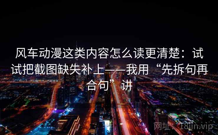 风车动漫这类内容怎么读更清楚:试试把截图缺失补上——我用“先拆句再合句”讲 风车动漫这类内容怎么读更清楚:试试把截图缺失补上——我用“先拆句再合句”讲