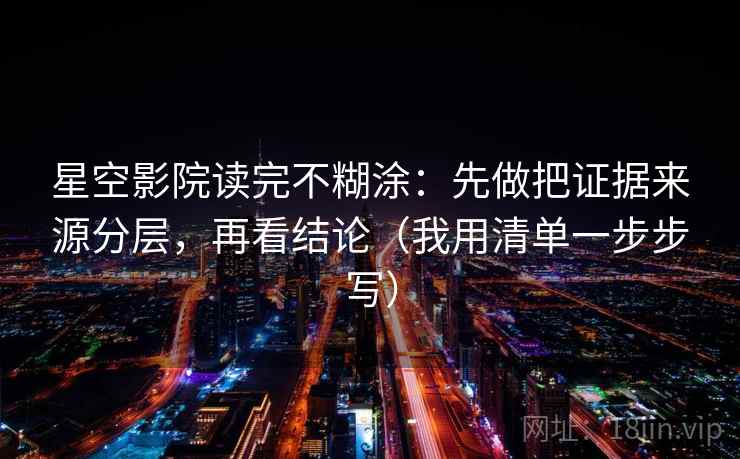 星空影院读完不糊涂：先做把证据来源分层，再看结论（我用清单一步步写）