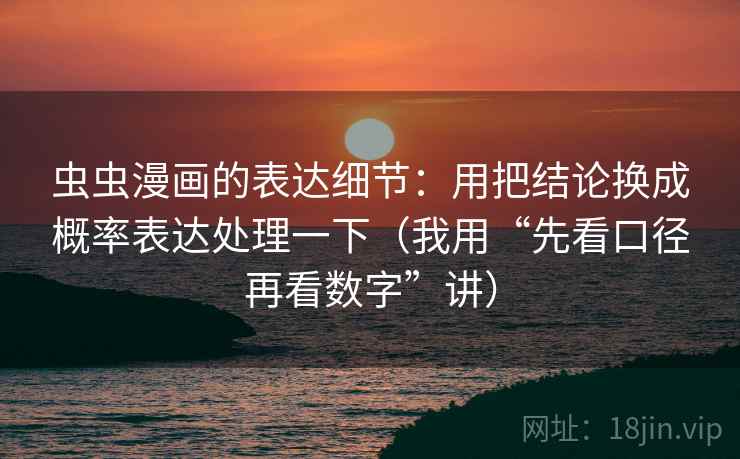 虫虫漫画的表达细节:用把结论换成概率表达处理一下(我用“先看口径再看数字”讲) 虫虫漫画的表达细节:用把结论换成概率表达处理一下(我用“先看口径再看数字”讲)