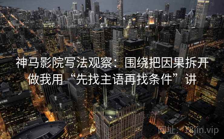 神马影院写法观察:围绕把因果拆开做我用“先找主语再找条件”讲 神马影院写法观察:围绕把因果拆开做我用“先找主语再找条件”讲