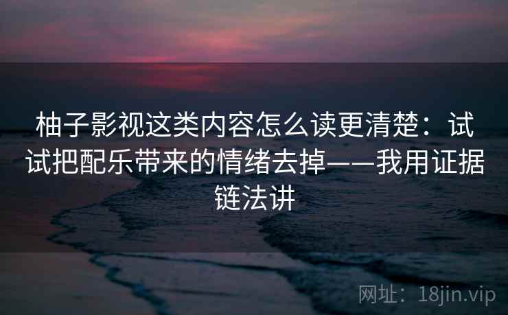 柚子影视这类内容怎么读更清楚:试试把配乐带来的情绪去掉——我用证据链法讲 柚子影视这类内容怎么读更清楚:试试把配乐带来的情绪去掉——我用证据链法讲