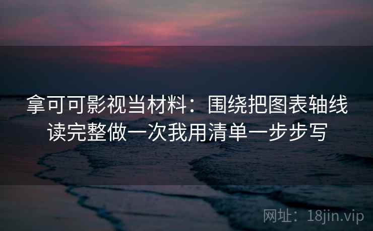 拿可可影视当材料：围绕把图表轴线读完整做一次我用清单一步步写