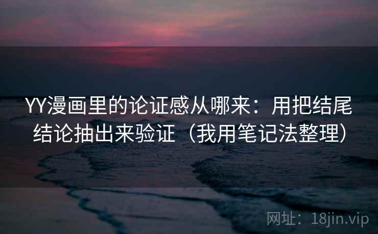 YY漫画里的论证感从哪来：用把结尾结论抽出来验证（我用笔记法整理）